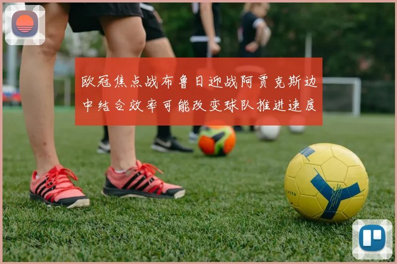 欧冠焦点战布鲁日迎战阿贾克斯边中结合效率可能改变球队推进速度