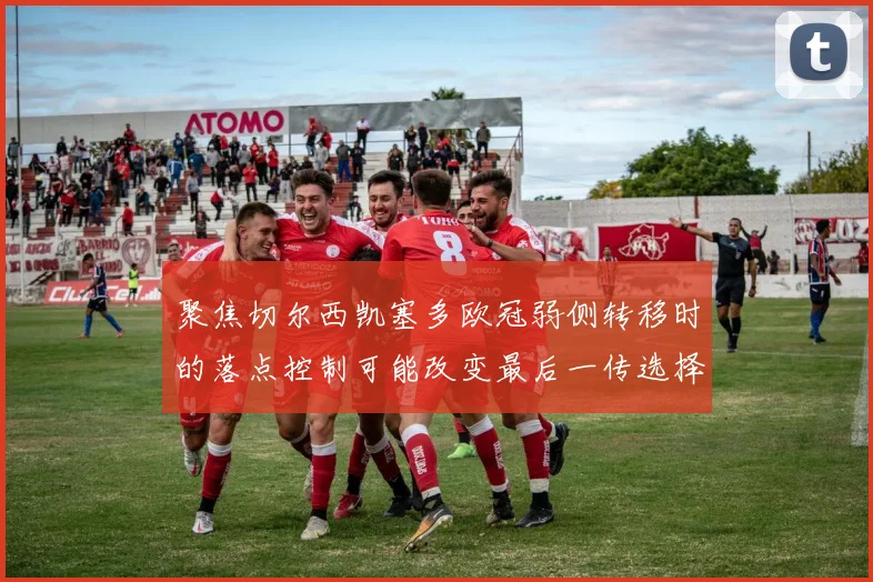 聚焦切尔西凯塞多欧冠弱侧转移时的落点控制可能改变最后一传选择