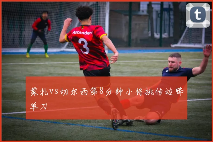蒙扎vs切尔西第8分钟小将挑传边锋单刀