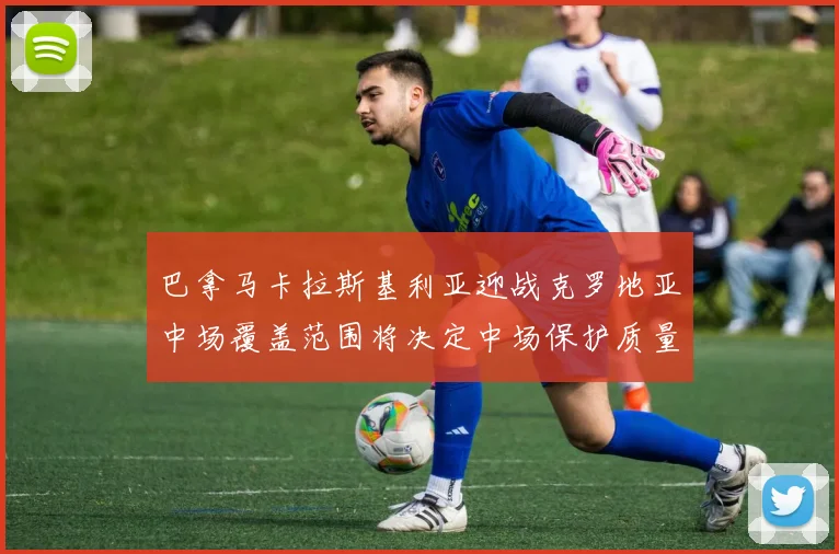 巴拿马卡拉斯基利亚迎战克罗地亚中场覆盖范围将决定中场保护质量