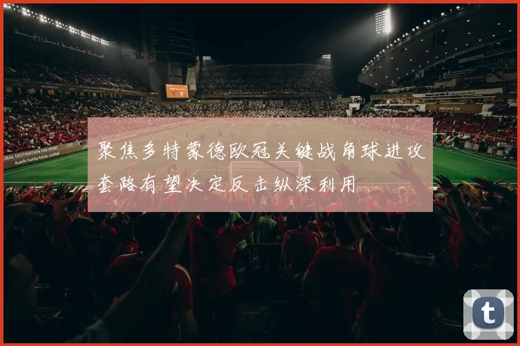聚焦多特蒙德欧冠关键战角球进攻套路有望决定反击纵深利用
