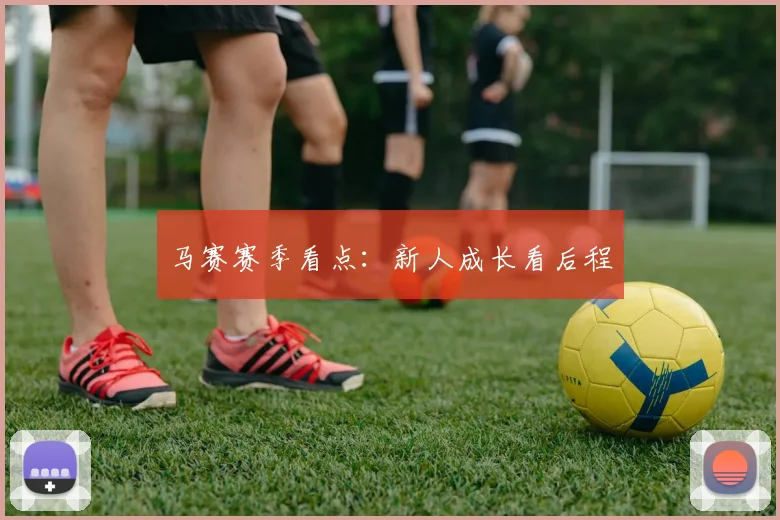 马赛赛季看点:新人成长看后程