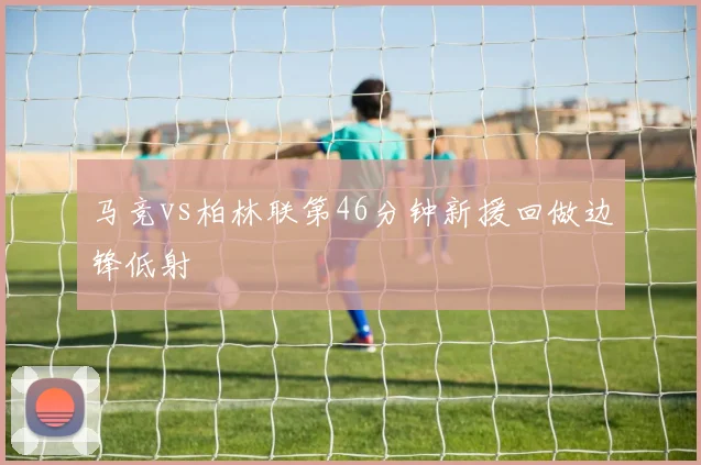 马竞vs柏林联第46分钟新援回做边锋低射