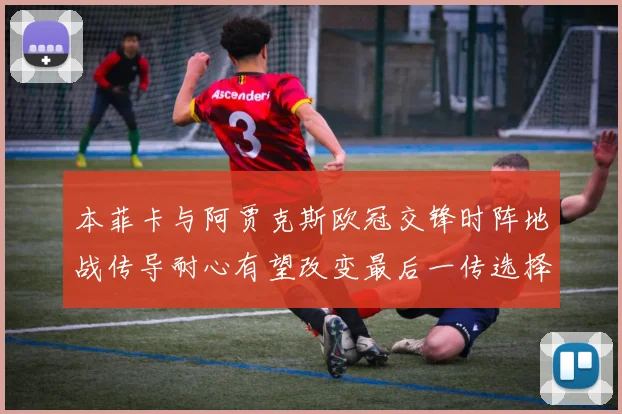 本菲卡与阿贾克斯欧冠交锋时阵地战传导耐心有望改变最后一传选择