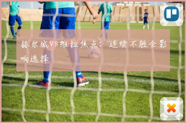 赫尔城vs维拉焦点:连续不胜会影响选择