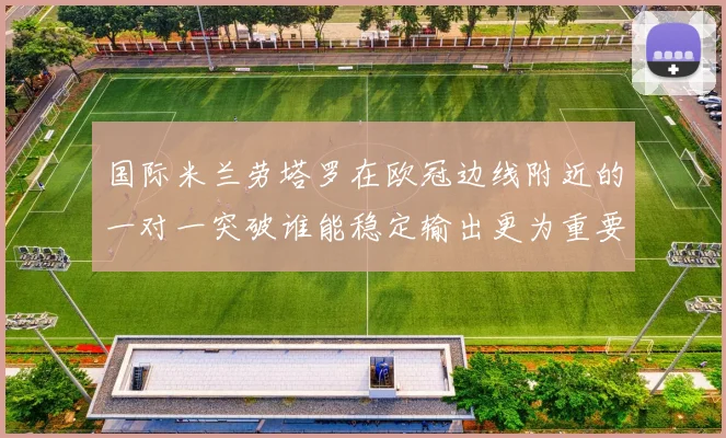 国际米兰劳塔罗在欧冠边线附近的一对一突破谁能稳定输出更为重要