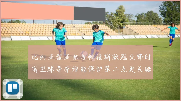 比利亚雷亚尔与帕福斯欧冠交锋时高空球争夺谁能保护第二点更关键