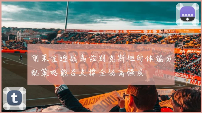 刚果金迎战乌兹别克斯坦时体能分配策略能否支撑全场高强度