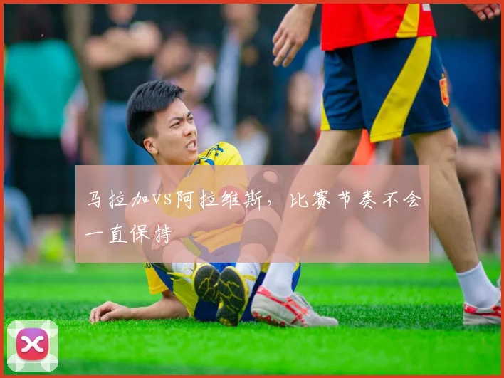 马拉加vs阿拉维斯，比赛节奏不会一直保持
