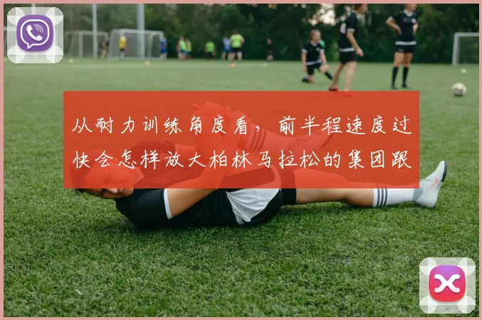 从耐力训练角度看，前半程速度过快会怎样放大柏林马拉松的集团跟跑