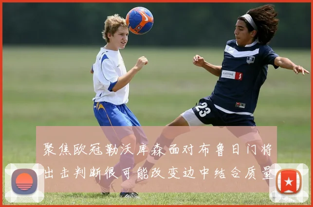 聚焦欧冠勒沃库森面对布鲁日门将出击判断很可能改变边中结合质量